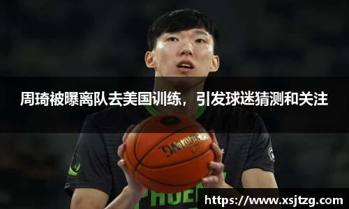 周琦被曝离队去美国训练，引发球迷猜测和关注